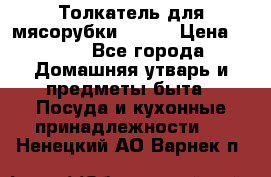 Толкатель для мясорубки BRAUN › Цена ­ 600 - Все города Домашняя утварь и предметы быта » Посуда и кухонные принадлежности   . Ненецкий АО,Варнек п.